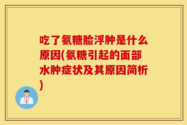 吃了氨糖脸浮肿是什么原因(氨糖引起的面部水肿症状及其原因简析)