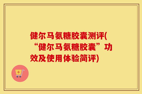 健尔马氨糖胶囊测评(“健尔马氨糖胶囊”功效及使用体验简评) 健尔马氨糖胶囊测评(“健尔马氨糖胶囊”功效及使用体验简评)