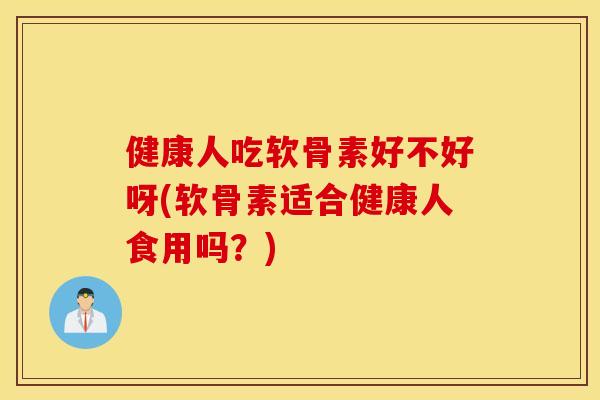 健康人吃软骨素好不好呀(软骨素适合健康人食用吗?) 健康人吃软骨素好不好呀(软骨素适合健康人食用吗?)