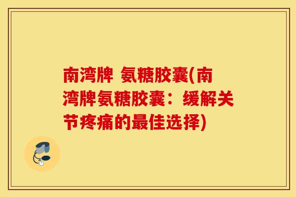 南湾牌 氨糖胶囊(南湾牌氨糖胶囊:缓解关节的佳选择) 南湾牌 氨糖胶囊(南湾牌氨糖胶囊:缓解关节的佳选择)