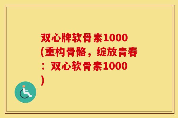 双心牌软骨素1000(重构骨骼，绽放青春：双心软骨素1000)