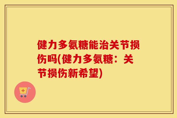 健力多氨糖能关节损伤吗(健力多氨糖：关节损伤新希望)