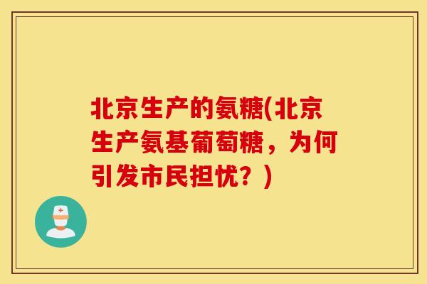 北京生产的氨糖(北京生产氨基葡萄糖,为何引发市民担忧?) 北京生产的氨糖(北京生产氨基葡萄糖,为何引发市民担忧?)