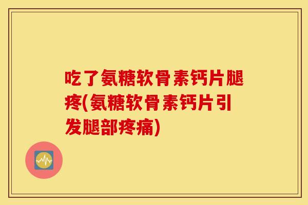 吃了氨糖软骨素钙片腿疼(氨糖软骨素钙片引发腿部) 吃了氨糖软骨素钙片腿疼(氨糖软骨素钙片引发腿部)