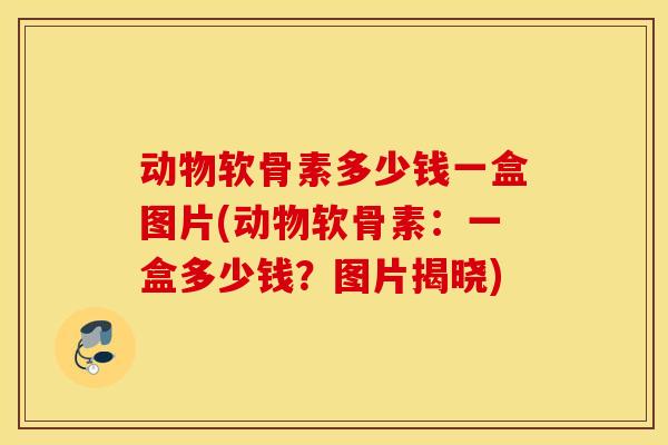 动物软骨素多少钱一盒图片(动物软骨素:一盒多少钱?图片揭晓) 动物软骨素多少钱一盒图片(动物软骨素:一盒多少钱?图片揭晓)