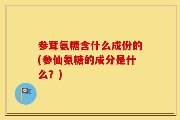 参茸氨糖含什么成份的(参仙氨糖的成分是什么?) 参茸氨糖含什么成份的(参仙氨糖的成分是什么?)