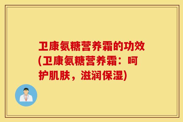 卫康氨糖营养霜的功效(卫康氨糖营养霜:呵护,滋润保湿) 卫康氨糖营养霜的功效(卫康氨糖营养霜:呵护,滋润保湿)