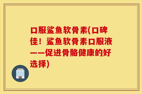口服鲨鱼软骨素(口碑佳!鲨鱼软骨素口服液——促进骨骼健康的好选择) 口服鲨鱼软骨素(口碑佳!鲨鱼软骨素口服液——促进骨骼健康的好选择)