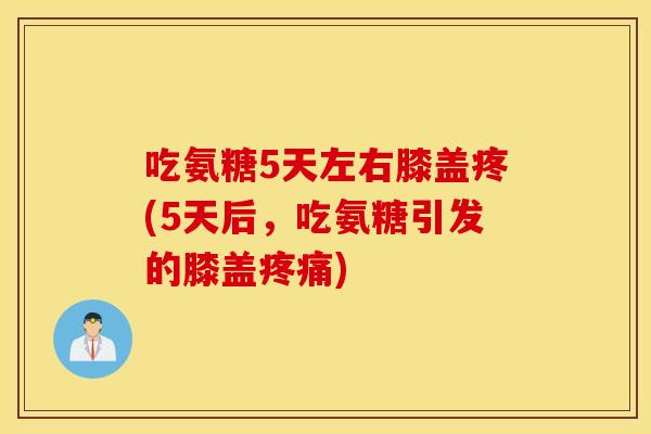 吃氨糖5天左右膝盖疼(5天后，吃氨糖引发的膝盖)