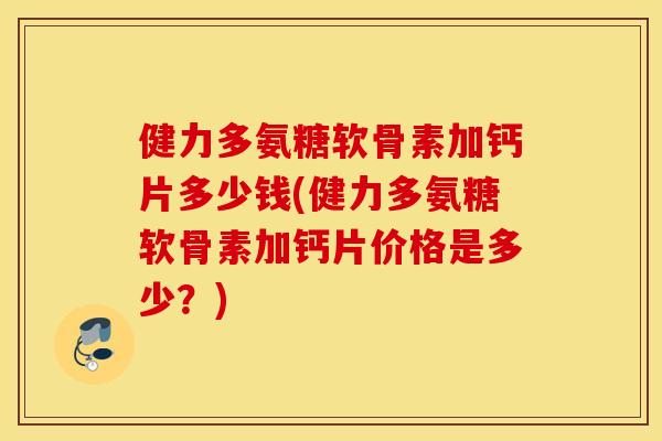 健力多氨糖软骨素加钙片多少钱(健力多氨糖软骨素加钙片价格是多少?) 健力多氨糖软骨素加钙片多少钱(健力多氨糖软骨素加钙片价格是多少?)
