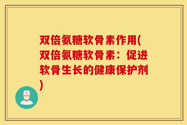 双倍氨糖软骨素作用(双倍氨糖软骨素:促进软骨生长的健康保护剂) 双倍氨糖软骨素作用(双倍氨糖软骨素:促进软骨生长的健康保护剂)