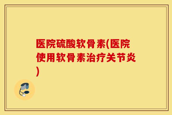 医院硫酸软骨素(医院使用软骨素) 医院硫酸软骨素(医院使用软骨素)