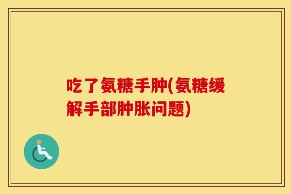 吃了氨糖手肿(氨糖缓解手部问题) 吃了氨糖手肿(氨糖缓解手部问题)