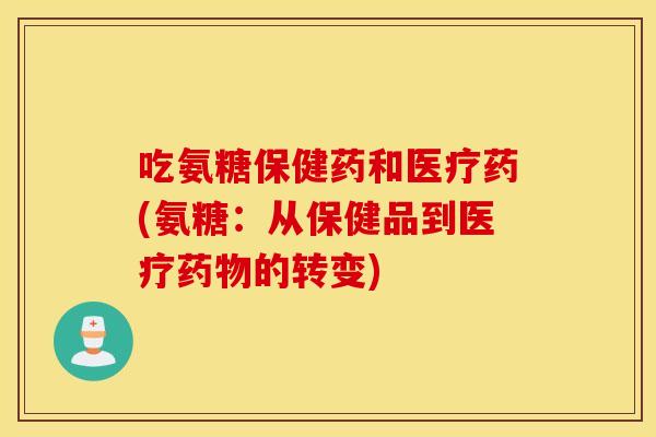 吃氨糖保健药和医疗药(氨糖:从保健品到医疗的转变) 吃氨糖保健药和医疗药(氨糖:从保健品到医疗的转变)