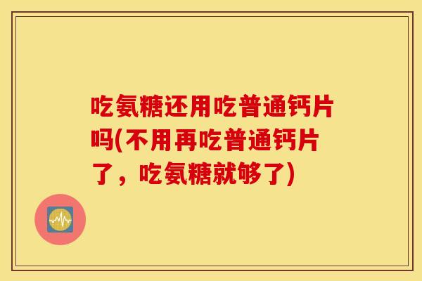 吃氨糖还用吃普通钙片吗(不用再吃普通钙片了,吃氨糖就够了) 吃氨糖还用吃普通钙片吗(不用再吃普通钙片了,吃氨糖就够了)