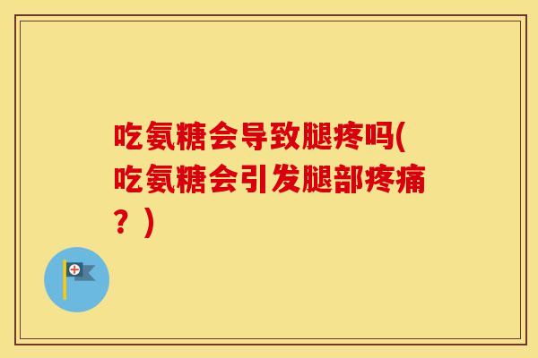 吃氨糖会导致腿疼吗(吃氨糖会引发腿部?) 吃氨糖会导致腿疼吗(吃氨糖会引发腿部?)