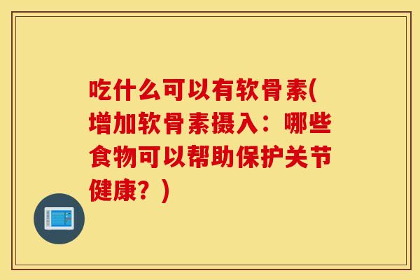 吃什么可以有软骨素(增加软骨素摄入:哪些食物可以帮助保护关节健康?) 吃什么可以有软骨素(增加软骨素摄入:哪些食物可以帮助保护关节健康?)
