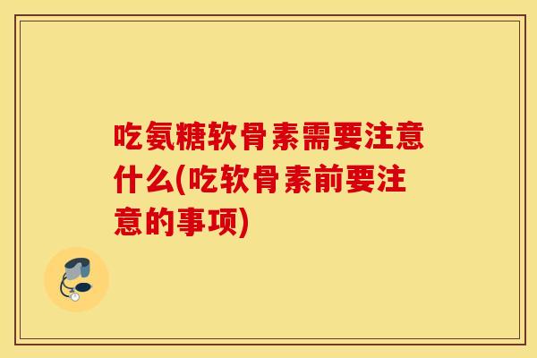 吃氨糖软骨素需要注意什么(吃软骨素前要注意的事项) 吃氨糖软骨素需要注意什么(吃软骨素前要注意的事项)