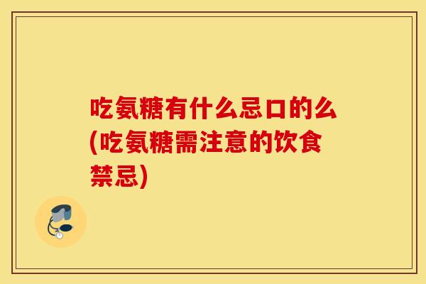 吃氨糖有什么忌口的么(吃氨糖需注意的饮食禁忌) 吃氨糖有什么忌口的么(吃氨糖需注意的饮食禁忌)