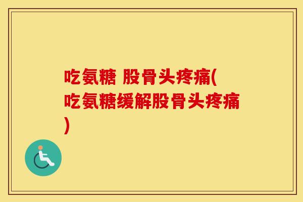吃氨糖 股骨头(吃氨糖缓解股骨头)