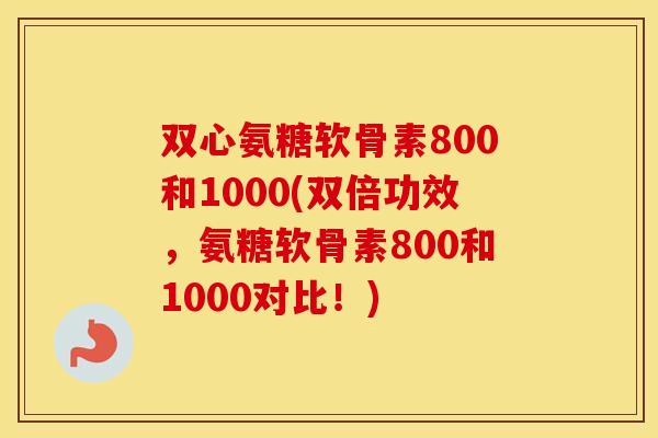 双心氨糖软骨素800和1000(双倍功效,氨糖软骨素800和1000对比!) 双心氨糖软骨素800和1000(双倍功效,氨糖软骨素800和1000对比!)