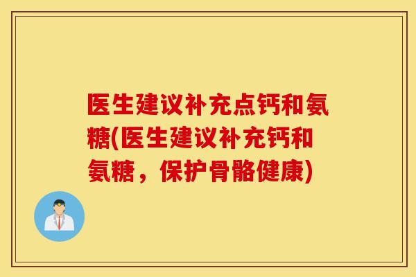 医生建议补充点钙和氨糖(医生建议补充钙和氨糖，保护骨骼健康)