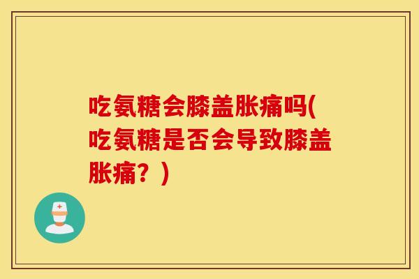 吃氨糖会膝盖胀痛吗(吃氨糖是否会导致膝盖胀痛？)
