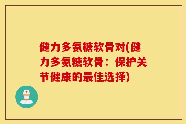健力多氨糖软骨对(健力多氨糖软骨:保护关节健康的佳选择) 健力多氨糖软骨对(健力多氨糖软骨:保护关节健康的佳选择)