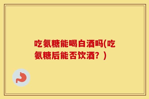 吃氨糖能喝白酒吗(吃氨糖后能否饮酒?) 吃氨糖能喝白酒吗(吃氨糖后能否饮酒?)