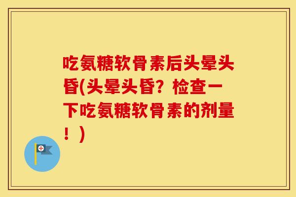 吃氨糖软骨素后头晕头昏(头晕头昏?检查一下吃氨糖软骨素的剂量!) 吃氨糖软骨素后头晕头昏(头晕头昏?检查一下吃氨糖软骨素的剂量!)