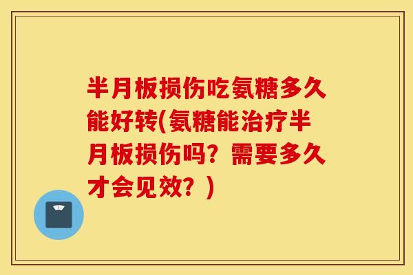 损伤吃氨糖多久能好转(氨糖能损伤吗?需要多久才会见效?) 损伤吃氨糖多久能好转(氨糖能损伤吗?需要多久才会见效?)