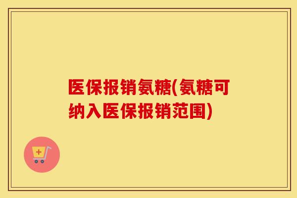 医保报销氨糖(氨糖可纳入医保报销范围) 医保报销氨糖(氨糖可纳入医保报销范围)