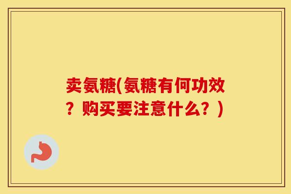 卖氨糖(氨糖有何功效?购买要注意什么?) 卖氨糖(氨糖有何功效?购买要注意什么?)