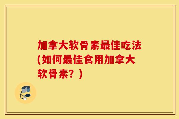加拿大软骨素佳吃法(如何佳食用加拿大软骨素？)