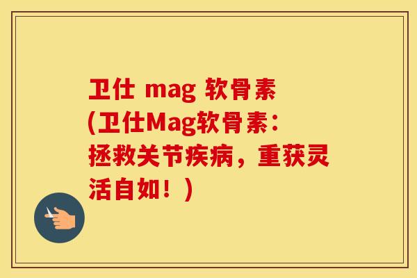 卫仕 mag 软骨素(卫仕Mag软骨素:拯救关节,重获灵活自如!) 卫仕 mag 软骨素(卫仕Mag软骨素:拯救关节,重获灵活自如!)