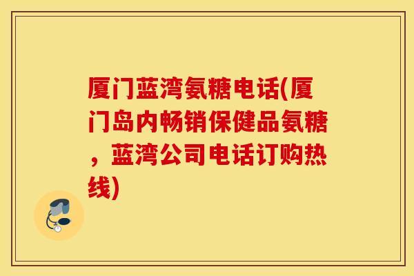 厦门蓝湾氨糖电话(厦门岛内畅销保健品氨糖，蓝湾公司电话订购热线)