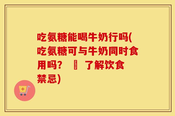 吃氨糖能喝牛奶行吗(吃氨糖可与牛奶同时食用吗？ – 了解饮食禁忌)