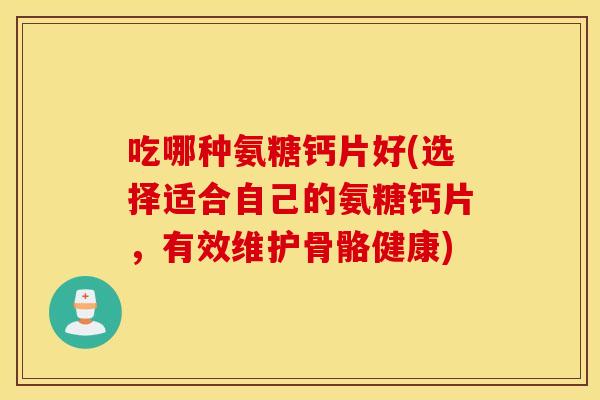 吃哪种氨糖钙片好(选择适合自己的氨糖钙片,有效维护骨骼健康) 吃哪种氨糖钙片好(选择适合自己的氨糖钙片,有效维护骨骼健康)