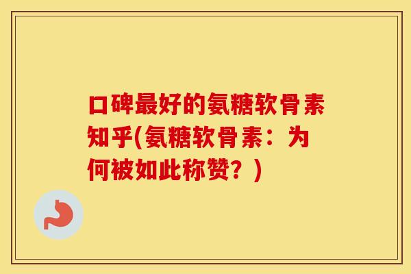口碑好的氨糖软骨素知乎(氨糖软骨素：为何被如此称赞？)