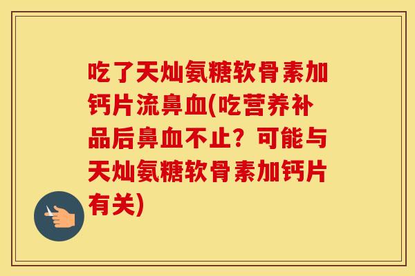 吃了天灿氨糖软骨素加钙片流鼻(吃营养补品后鼻不止？可能与天灿氨糖软骨素加钙片有关)