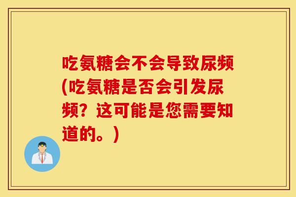 吃氨糖会不会导致尿频(吃氨糖是否会引发尿频?这可能是您需要知道的。) 吃氨糖会不会导致尿频(吃氨糖是否会引发尿频?这可能是您需要知道的。)