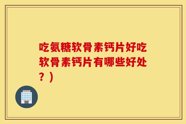 吃氨糖软骨素钙片好吃软骨素钙片有哪些好处?) 吃氨糖软骨素钙片好吃软骨素钙片有哪些好处?)