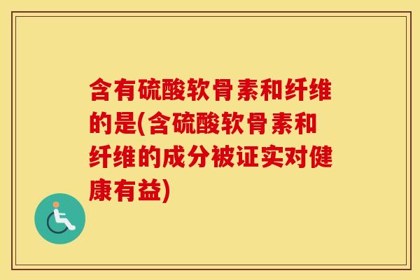 含有硫酸软骨素和纤维的是(含硫酸软骨素和纤维的成分被证实对健康有益) 含有硫酸软骨素和纤维的是(含硫酸软骨素和纤维的成分被证实对健康有益)