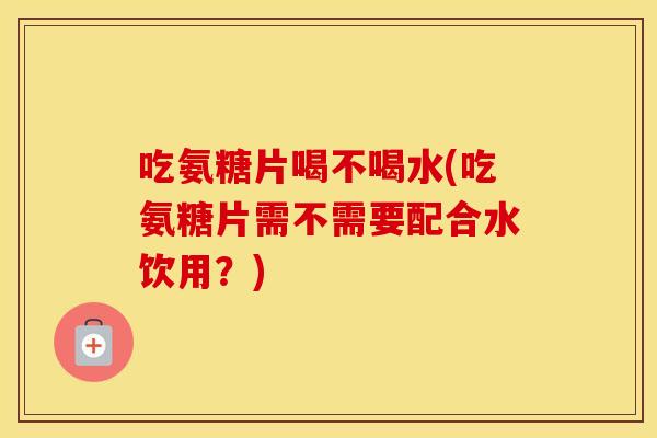吃氨糖片喝不喝水(吃氨糖片需不需要配合水饮用?) 吃氨糖片喝不喝水(吃氨糖片需不需要配合水饮用?)