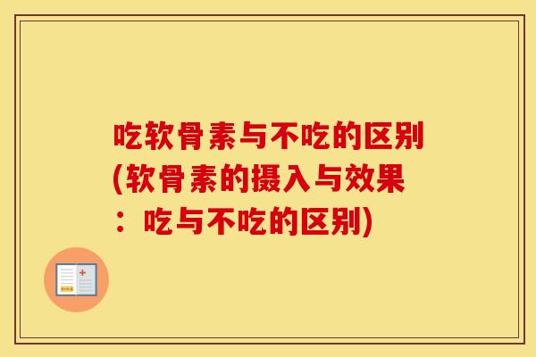 吃软骨素与不吃的区别(软骨素的摄入与效果:吃与不吃的区别) 吃软骨素与不吃的区别(软骨素的摄入与效果:吃与不吃的区别)