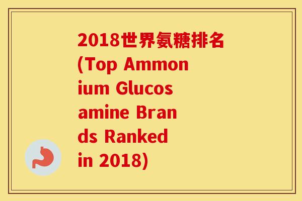 2018世界氨糖排名(Top Ammonium Glucosamine Brands Ranked in 2018) 2018世界氨糖排名(Top Ammonium Glucosamine Brands Ranked in 2018)