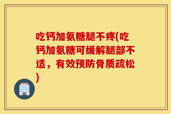 吃钙加氨糖腿不疼(吃钙加氨糖可缓解腿部不适,有效) 吃钙加氨糖腿不疼(吃钙加氨糖可缓解腿部不适,有效)