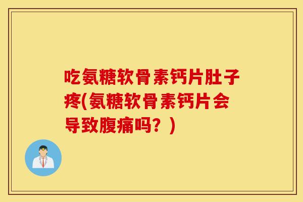 吃氨糖软骨素钙片肚子疼(氨糖软骨素钙片会导致腹痛吗?) 吃氨糖软骨素钙片肚子疼(氨糖软骨素钙片会导致腹痛吗?)