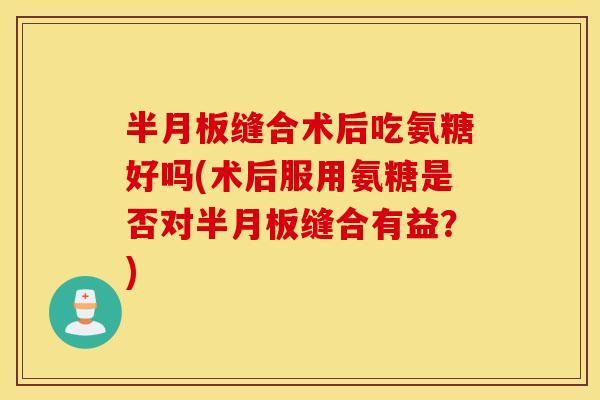 缝合术后吃氨糖好吗(术后服用氨糖是否对缝合有益？)