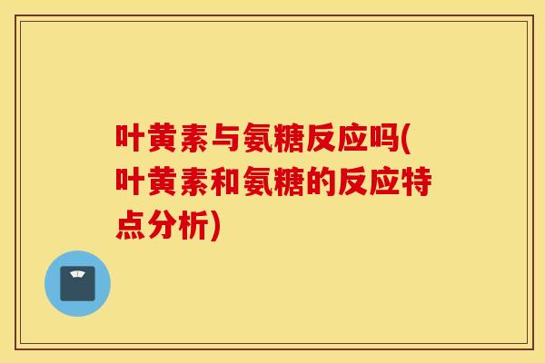 叶黄素与氨糖反应吗(叶黄素和氨糖的反应特点分析)